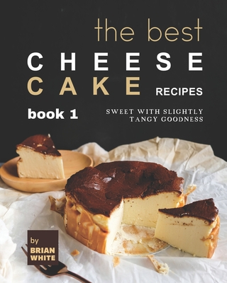 The Best Cheesecake Recipes - Book 1: Sweet with Slightly Tangy Goodness - White, Brian