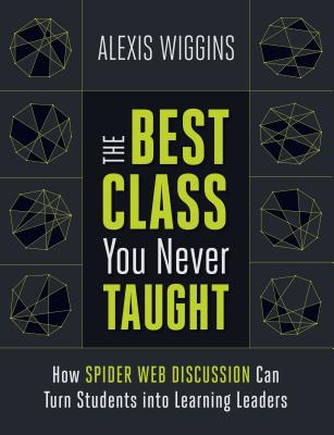 The Best Class You Never Taught: How Spider Web Discussion Can Turn Students Into Learning Leaders - Wiggins, Alexis