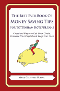 The Best Ever Book of Money Saving Tips for Tottenham Hotspur Fans: Creative Ways to Cut Your Costs, Conserve Your Capital and Keep Your Cash