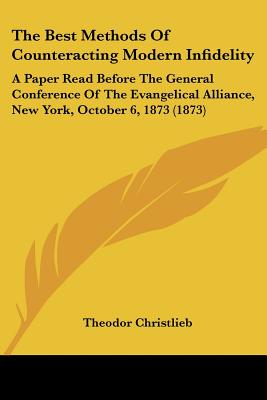 The Best Methods Of Counteracting Modern Infidelity: A Paper Read Before The General Conference Of The Evangelical Alliance, New York, October 6, 1873 (1873) - Christlieb, Theodor