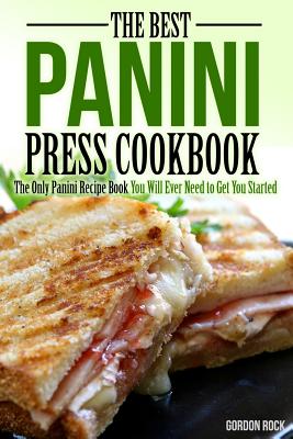 The Best Panini Press Cookbook: The Only Panini Recipe Book You Will Ever Need to Get You Started - Rock, Gordon