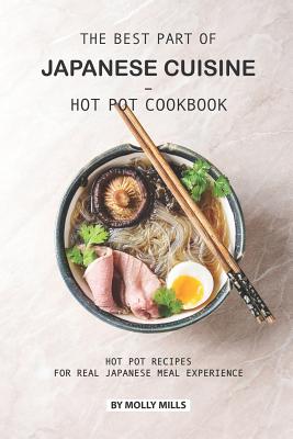 The Best Part of Japanese Cuisine - Hot Pot Cookbook: Hot Pot Recipes for Real Japanese Meal Experience - Mills, Molly