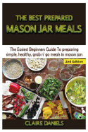 The Best Prepared Mason Jar Meals: The Easiest Beginner's Guide to Preparing Simple, Healthy, and Grab N' Go Meals in Mason Jars
