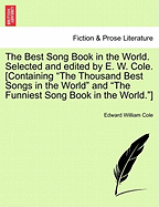 The Best Song Book in the World. Selected and edited by E. W. Cole. [Containing "The Thousand Best Songs in the World" and "The Funniest Song Book in the World."]