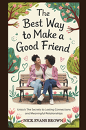 The Best Way to Make a Good Friend: Unlock the Secrets to Lasting Connections And Meaningful Relationships; Building Trust in Your Social Circle, Mastering Friendship Skills for Deeper Bonds.