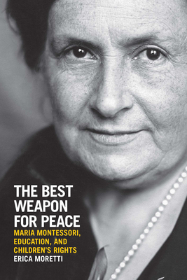 The Best Weapon for Peace: Maria Montessori, Education, and Children's Rights - Moretti, Erica