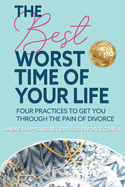 The Best Worst Time of Your Life: Four Practices to Get You Through the Pain of Divorce