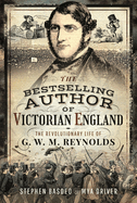 The Bestselling Author of Victorian England: The Revolutionary Life of G W M Reynolds