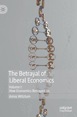 The Betrayal of Liberal Economics: Volume I: How Economics Betrayed Us - Witztum, Amos
