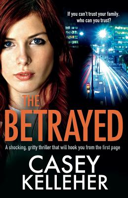 The Betrayed: A shocking, gritty thriller that will hook you from the first page - Kelleher, Casey