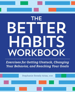 The Better Habits Workbook: Exercises for Getting Unstuck, Changing Your Behavior, and Reaching Your Goals