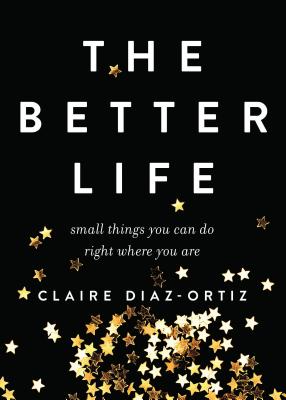 The Better Life: Small Things You Can Do Right Where You Are - Diaz-Ortiz, Claire