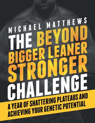 The Beyond Bigger Leaner Stronger Challenge: A Year of Shattering Plateaus and Achieving Your Genetic Potential - Matthews, Michael, PH.D.