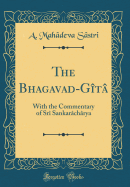 The Bhagavad-Gt: With the Commentary of Sr Sankarchrya (Classic Reprint)