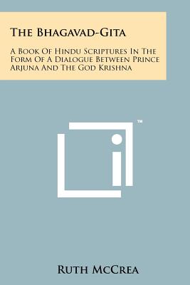 The Bhagavad-Gita: A Book of Hindu Scriptures in the Form of a Dialogue Between Prince Arjuna and the God Krishna - 