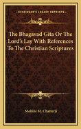The Bhagavad Gita or the Lord's Lay with References to the Christian Scriptures