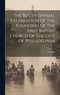 The Bi-centennial Celebration Of The Founding Of The First Baptist Church Of The City Of Philadelphia: 1698-1898