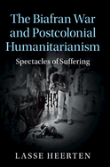 The Biafran War and Postcolonial Humanitarianism: Spectacles of Suffering