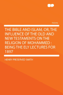 The Bible and Islam, Or, the Influence of the Old and New Testaments on the Religion of Mohammed: Being the Ely Lectures for 1897