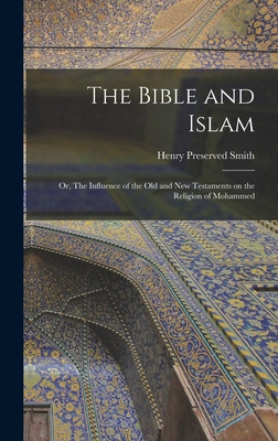 The Bible and Islam: Or, The Influence of the Old and New Testaments on the Religion of Mohammed - Smith, Henry Preserved