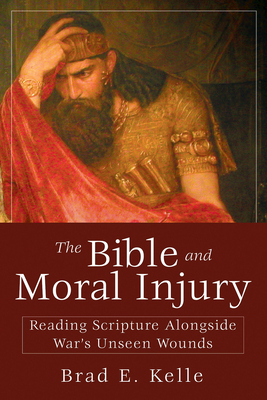 The Bible and Moral Injury: Reading Scripture Alongside War's Unseen Wounds - Kelle, Brad E