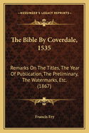 The Bible by Coverdale, 1535: Remarks on the Titles, the Year of Publication, the Preliminary, the Watermarks, Etc. (1867)