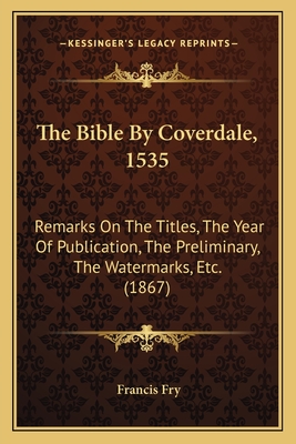 The Bible by Coverdale, 1535: Remarks on the Titles, the Year of Publication, the Preliminary, the Watermarks, Etc. (1867) - Fry, Francis