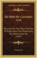The Bible By Coverdale, 1535: Remarks On The Titles, The Year Of Publication, The Preliminary, The Watermarks, Etc. (1867)