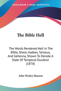 The Bible Hell: The Words Rendered Hell In The Bible, Sheol, Hadees, Tartarus, And Gehenna, Shown To Denote A State Of Temporal Duration (1878)