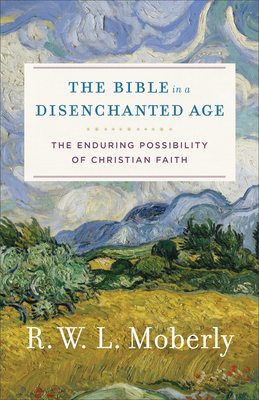 The Bible in a Disenchanted Age: The Enduring Possibility of Christian Faith - Moberly, R W L