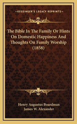 The Bible in the Family or Hints on Domestic Happiness and Thoughts on Family Worship (1858) - Boardman, Henry Augustus, and Alexander, James W