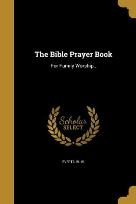 The Bible Prayer Book: For Family Worship.. - Everts, W W (Creator)