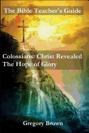 The Bible Teacher's Guide: Colossians: Christ Revealed: The Hope of Glory