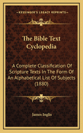 The Bible Text Cyclopedia: A Complete Classification Of Scripture Texts In The Form Of An Alphabetical List Of Subjects (1880)