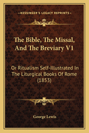 The Bible, The Missal, And The Breviary V1: Or Ritualism Self-Illustrated In The Liturgical Books Of Rome (1853)