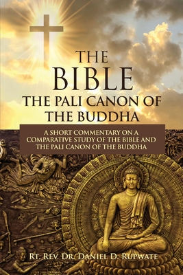 The Bible: The Pali Canon of the Buddha: A Short Commentary on a Comparative Study of the Bible and the Pali Canon of the Buddha: The Pali Canon of the Buddha - Rupwate, Daniel D