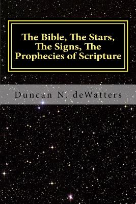 The Bible, The Stars, The Signs, The Prophecies of Scripture: A Guide to the Stars that Appear in the Bible and What They Mean for Prophecy and Truth - Dewatters, Duncan N