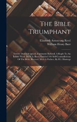 The Bible Triumphant: Twelve Dozen Sceptical Arguments Refuted. A Reply To An Infidel Work [by W.h. Burr] Entitled 144 Self-contradictions Of The Bible. Revised, With A Preface, By H.l. Hastings - Reed, Elizabeth Armstrong, and William Henry Burr (Creator)