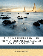 The Bible Under Trial: In View of Present-Day Assaults on Holy Scripture