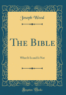 The Bible: What It Is and Is Not (Classic Reprint)