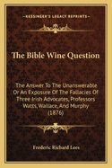 The Bible Wine Question. the Answer to the 'Unanswerable': Or an Exposure of the Fallacies of Three Irish Advocates, Professors Watts, Wallace, and Murphy [In Yayin] and Eleven Syrian Witnesses