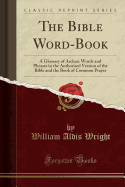 The Bible Word-Book: A Glossary of Archaic Words and Phrases in the Authorised Version of the Bible and the Book of Common Prayer (Classic Reprint)