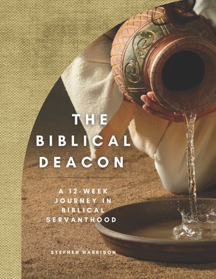 The Biblical Deacon: A 12-Week Journey in Biblical Servanthood - Harrison, Stephen