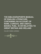 The Bibliographer's Manual of English Literature, Containing an Account of Rare, Curious, and Useful Books, Publ. in or Relating to Great Britain and Ireland