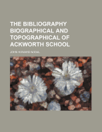 The Bibliography [Biographical and Topographical] of Ackworth School