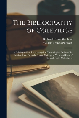 The Bibliography of Coleridge: a Bibliographical List Arranged in Chronological Order of the Published and Privately-printed Writings in Verse and Prose of Samuel Taylor Coleridge ... - Shepherd, Richard Herne, and Prideaux, William Francis