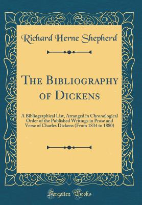 The Bibliography of Dickens: A Bibliographical List, Arranged in Chronological Order of the Published Writings in Prose and Verse of Charles Dickens (from 1834 to 1880) (Classic Reprint) - Shepherd, Richard Herne