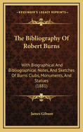 The Bibliography Of Robert Burns: With Biographical And Bibliographical Notes, And Sketches Of Burns Clubs, Monuments, And Statues (1881)