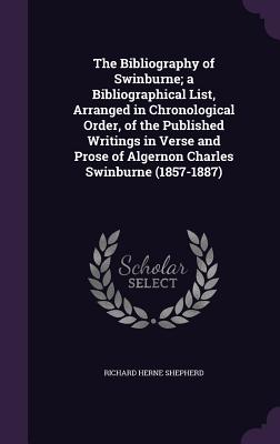 The Bibliography of Swinburne; a Bibliographical List, Arranged in Chronological Order, of the Published Writings in Verse and Prose of Algernon Charles Swinburne (1857-1887) - Shepherd, Richard Herne