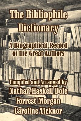 The Bibliophile Dictionary: A Biographical Record of the Great Authors - Dole, Nathan Haskell (Compiled by), and Morgan, Forrest (Compiled by), and Ticknor, Caroline (Compiled by)